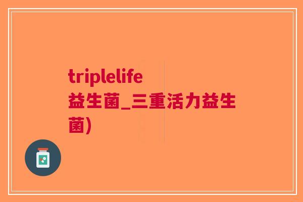 triplelife益生菌_三重活力益生菌) triplelife益生菌_三重活力益生菌)