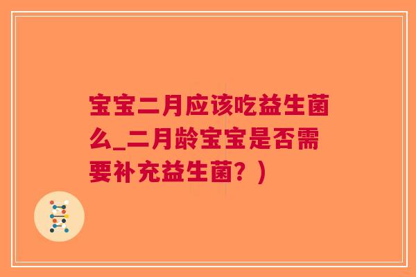 宝宝二月应该吃益生菌么_二月龄宝宝是否需要补充益生菌?)