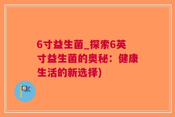 6寸益生菌_探索6英寸益生菌的奥秘:健康生活的新选择) 6寸益生菌_探索6英寸益生菌的奥秘:健康生活的新选择)