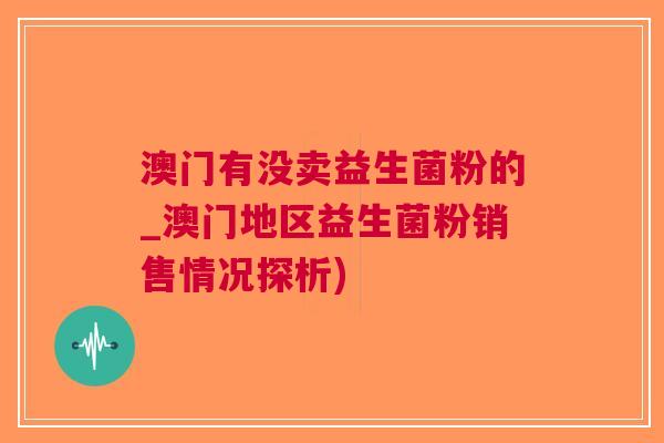 澳门有没卖益生菌粉的_澳门地区益生菌粉销售情况探析)