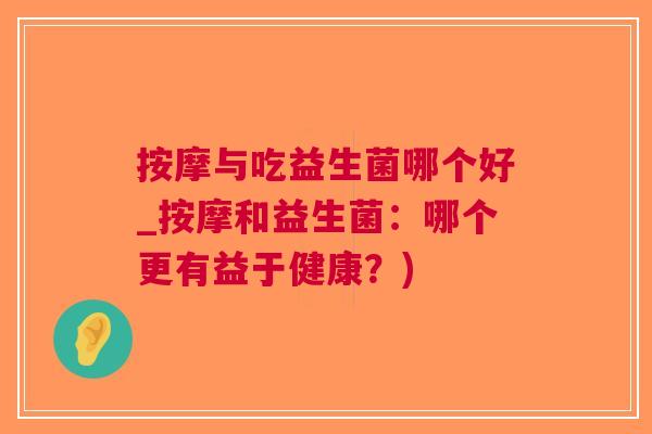 按摩与吃益生菌哪个好_按摩和益生菌：哪个更有益于健康？)