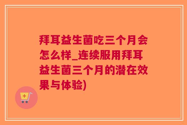 拜耳益生菌吃三个月会怎么样_连续服用拜耳益生菌三个月的潜在效果与体验)