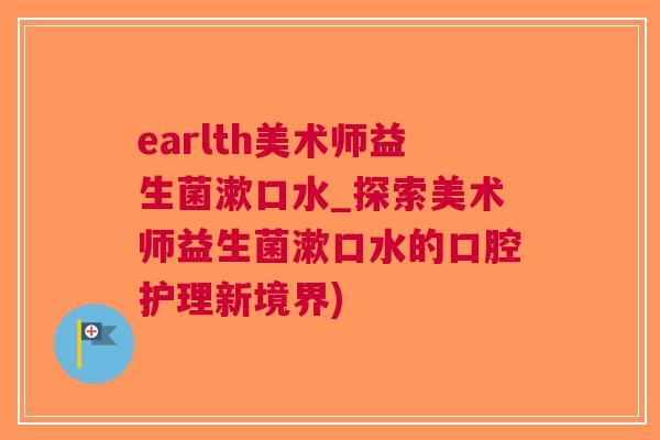 earlth美术师益生菌漱口水_探索美术师益生菌漱口水的口腔护理新境界)