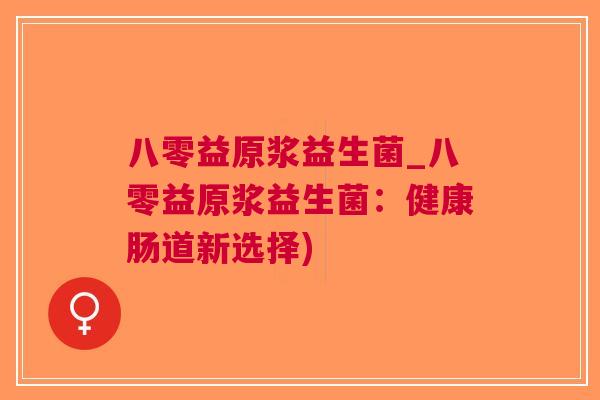 八零益原浆益生菌_八零益原浆益生菌:健康肠道新选择)
