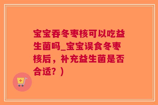 宝宝吞冬枣核可以吃益生菌吗_宝宝误食冬枣核后，补充益生菌是否合适？)