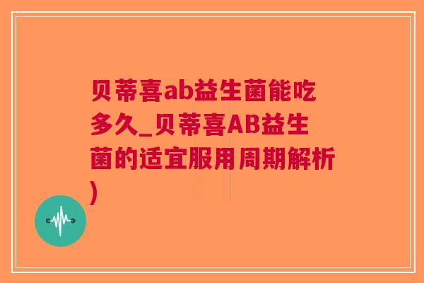 贝蒂喜ab益生菌能吃多久_贝蒂喜AB益生菌的适宜服用周期解析) 贝蒂喜ab益生菌能吃多久_贝蒂喜AB益生菌的适宜服用周期解析)