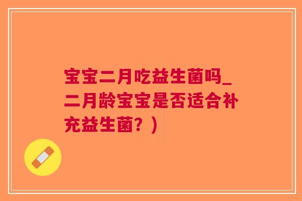 宝宝二月吃益生菌吗_二月龄宝宝是否适合补充益生菌？)