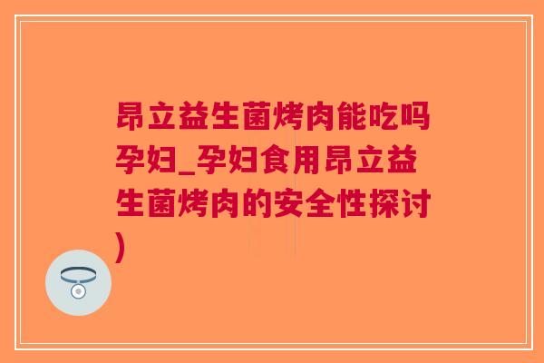 昂立益生菌烤肉能吃吗孕妇_孕妇食用昂立益生菌烤肉的安全性探讨) 昂立益生菌烤肉能吃吗孕妇_孕妇食用昂立益生菌烤肉的安全性探讨)