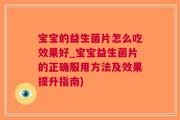 宝宝的益生菌片怎么吃效果好_宝宝益生菌片的正确服用方法及效果提升指南)