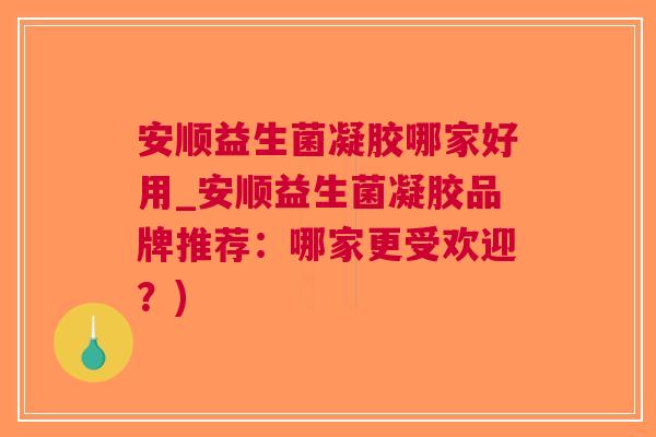 安顺益生菌凝胶哪家好用_安顺益生菌凝胶品牌推荐:哪家更受欢迎?) 安顺益生菌凝胶哪家好用_安顺益生菌凝胶品牌推荐:哪家更受欢迎?)