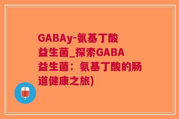 GABAy-氨基丁酸益生菌_探索GABA益生菌:氨基丁酸的肠道健康之旅)