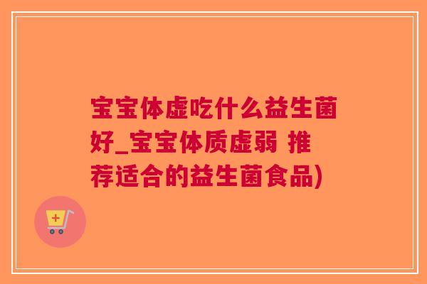 宝宝体虚吃什么益生菌好_宝宝体质虚弱 推荐适合的益生菌食品)