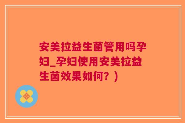 安美拉益生菌管用吗孕妇_孕妇使用安美拉益生菌效果如何?) 安美拉益生菌管用吗孕妇_孕妇使用安美拉益生菌效果如何?)