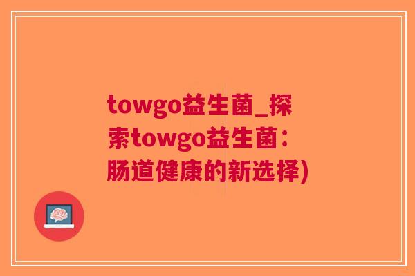 towgo益生菌_探索towgo益生菌:肠道健康的新选择)