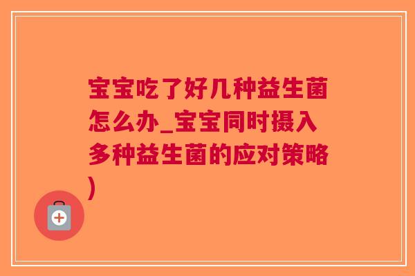 宝宝吃了好几种益生菌怎么办_宝宝同时摄入多种益生菌的应对策略) 宝宝吃了好几种益生菌怎么办_宝宝同时摄入多种益生菌的应对策略)