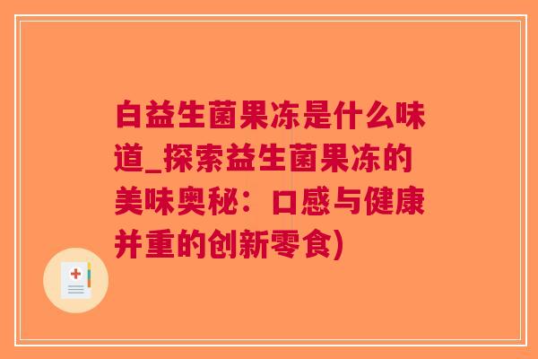 白益生菌果冻是什么味道_探索益生菌果冻的美味奥秘：口感与健康并重的创新零食)