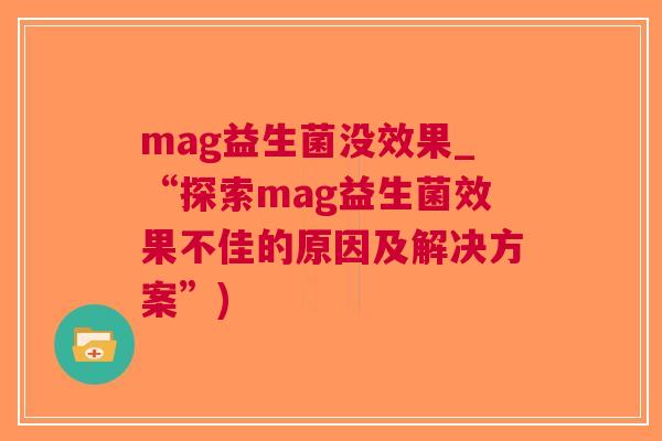 mag益生菌没效果_“探索mag益生菌效果不佳的原因及解决方案”) mag益生菌没效果_“探索mag益生菌效果不佳的原因及解决方案”)