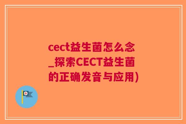 cect益生菌怎么念_探索CECT益生菌的正确发音与应用) cect益生菌怎么念_探索CECT益生菌的正确发音与应用)