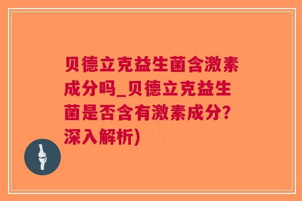 贝德立克益生菌含激素成分吗_贝德立克益生菌是否含有激素成分？深入解析)