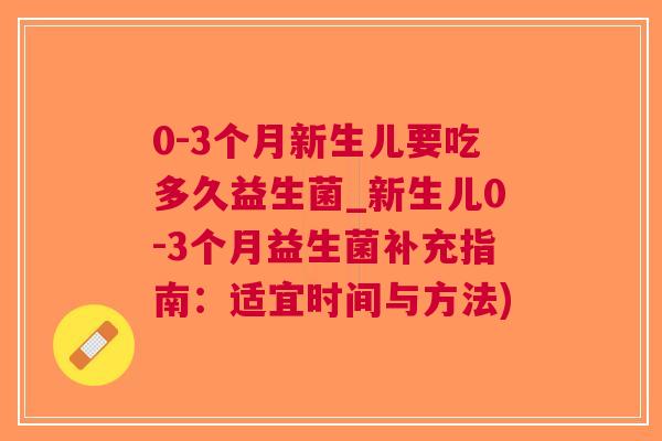 0-3个月新生儿要吃多久益生菌_新生儿0-3个月益生菌补充指南:适宜时间与方法) 0-3个月新生儿要吃多久益生菌_新生儿0-3个月益生菌补充指南:适宜时间与方法)