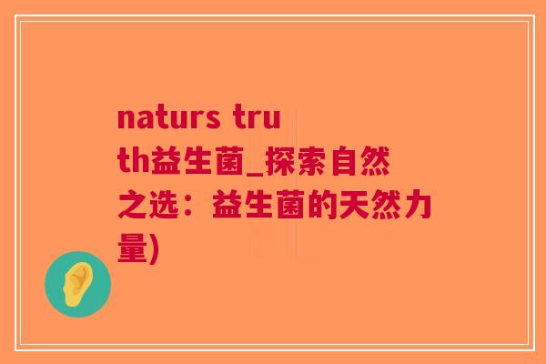 naturs truth益生菌_探索自然之选:益生菌的天然力量) naturs truth益生菌_探索自然之选:益生菌的天然力量)
