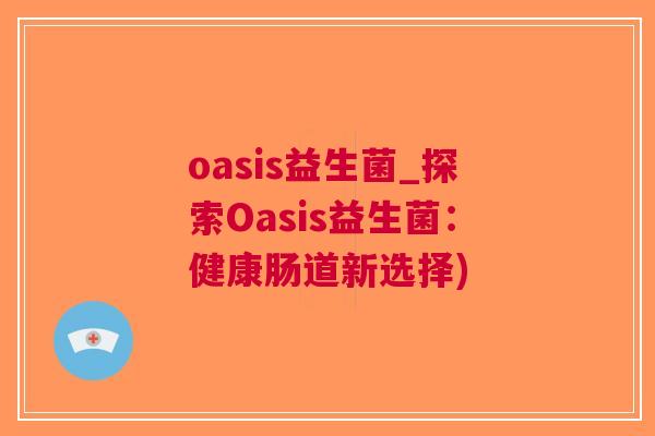 oasis益生菌_探索Oasis益生菌:健康肠道新选择)