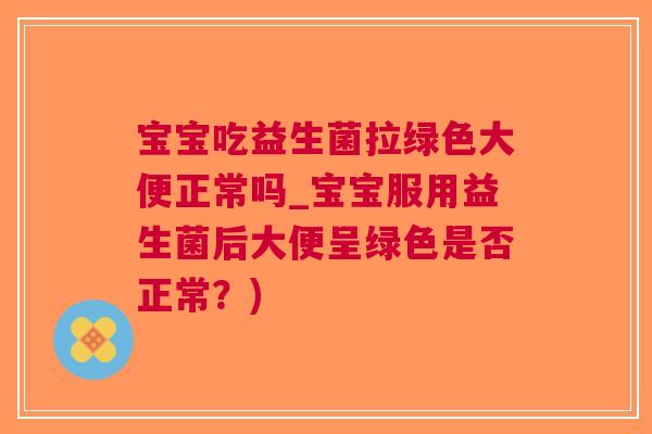 宝宝吃益生菌拉绿色大便正常吗_宝宝服用益生菌后大便呈绿色是否正常?)