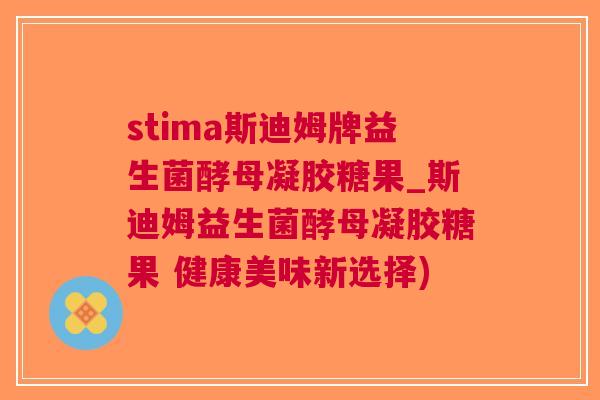 stima斯迪姆牌益生菌酵母凝胶糖果_斯迪姆益生菌酵母凝胶糖果 健康美味新选择) stima斯迪姆牌益生菌酵母凝胶糖果_斯迪姆益生菌酵母凝胶糖果 健康美味新选择)
