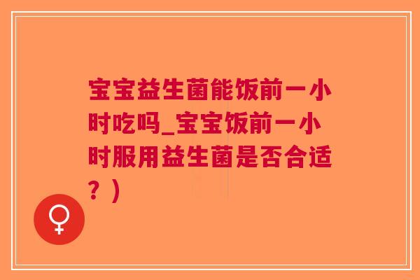 宝宝益生菌能饭前一小时吃吗_宝宝饭前一小时服用益生菌是否合适?)
