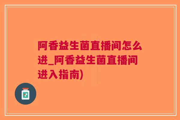 阿香益生菌直播间怎么进_阿香益生菌直播间进入指南)