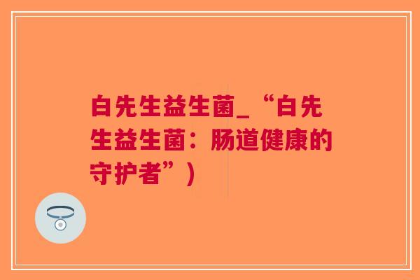 白先生益生菌_“白先生益生菌：肠道健康的守护者”)