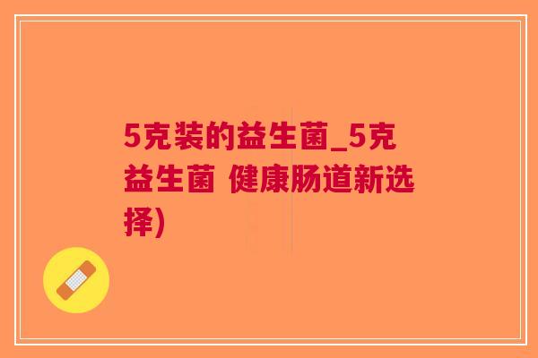 5克装的益生菌_5克益生菌 健康肠道新选择) 5克装的益生菌_5克益生菌 健康肠道新选择)