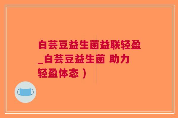 白芸豆益生菌益联轻盈_白芸豆益生菌 助力轻盈体态 )
