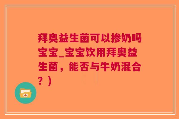 拜奥益生菌可以掺奶吗宝宝_宝宝饮用拜奥益生菌，能否与牛奶混合？)