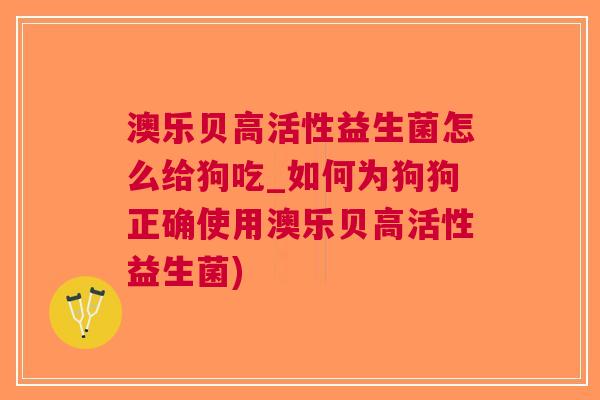澳乐贝高活性益生菌怎么给狗吃_如何为狗狗正确使用澳乐贝高活性益生菌) 澳乐贝高活性益生菌怎么给狗吃_如何为狗狗正确使用澳乐贝高活性益生菌)