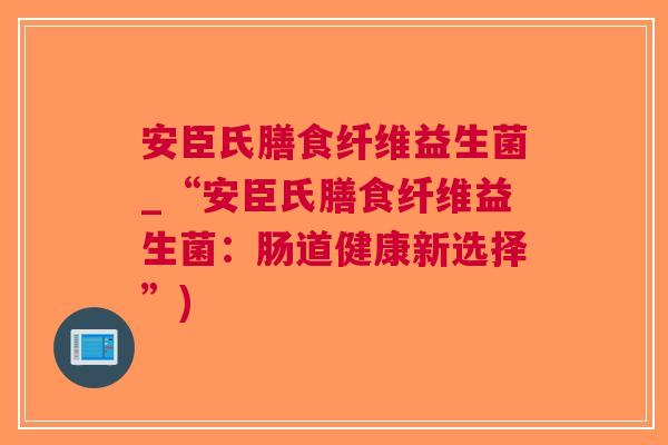 安臣氏膳食纤维益生菌_“安臣氏膳食纤维益生菌：肠道健康新选择”)