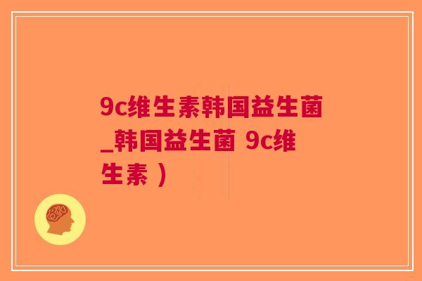 9c维生素韩国益生菌_韩国益生菌 9c维生素 ) 9c维生素韩国益生菌_韩国益生菌 9c维生素 )