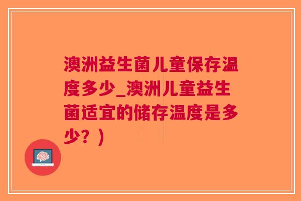 澳洲益生菌儿童保存温度多少_澳洲儿童益生菌适宜的储存温度是多少?) 澳洲益生菌儿童保存温度多少_澳洲儿童益生菌适宜的储存温度是多少?)