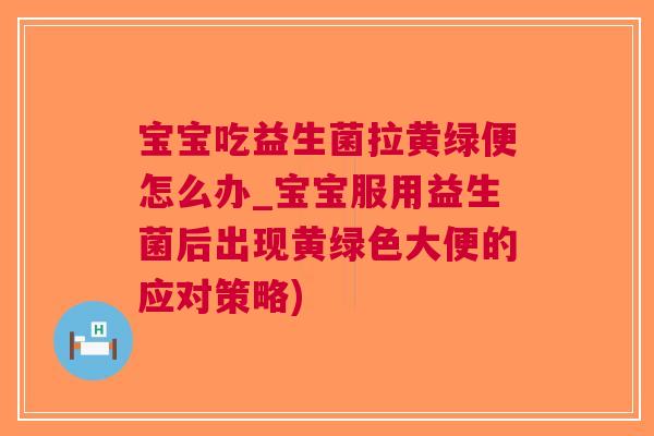 宝宝吃益生菌拉黄绿便怎么办_宝宝服用益生菌后出现黄绿色大便的应对策略)