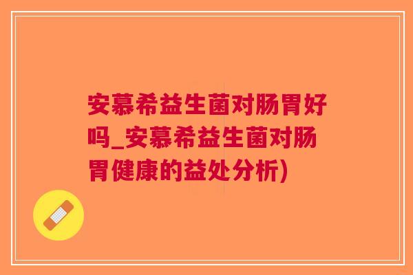 安慕希益生菌对肠胃好吗_安慕希益生菌对肠胃健康的益处分析)