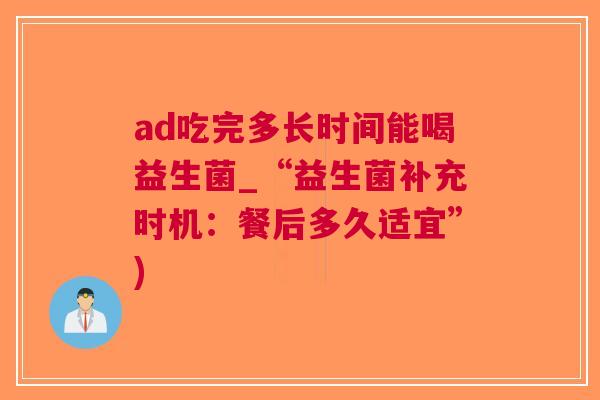 ad吃完多长时间能喝益生菌_“益生菌补充时机:餐后多久适宜”)