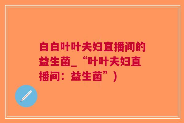 白白叶叶夫妇直播间的益生菌_“叶叶夫妇直播间:益生菌”)
