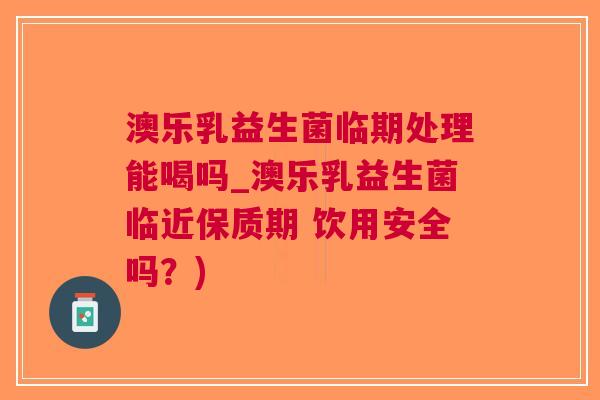 澳乐乳益生菌临期处理能喝吗_澳乐乳益生菌临近保质期 饮用安全吗？)