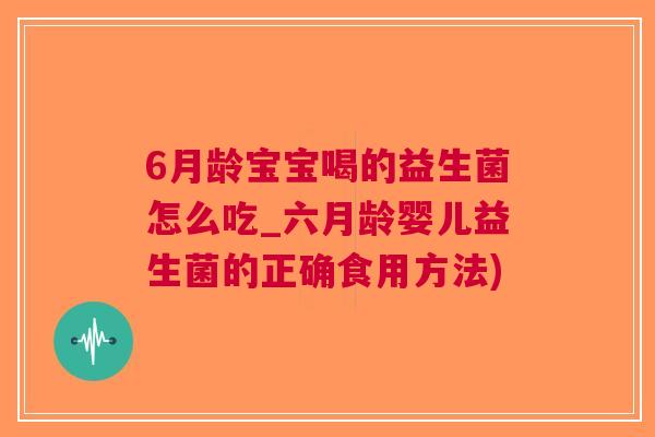 6月龄宝宝喝的益生菌怎么吃_六月龄婴儿益生菌的正确食用方法)