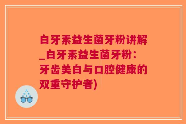 白牙素益生菌牙粉讲解_白牙素益生菌牙粉:牙齿美白与口腔健康的双重守护者) 白牙素益生菌牙粉讲解_白牙素益生菌牙粉:牙齿美白与口腔健康的双重守护者)