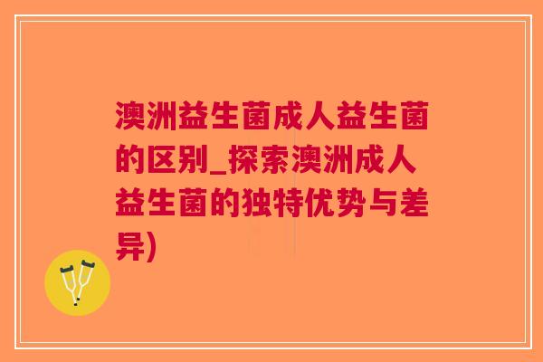 澳洲益生菌成人益生菌的区别_探索澳洲成人益生菌的独特优势与差异)