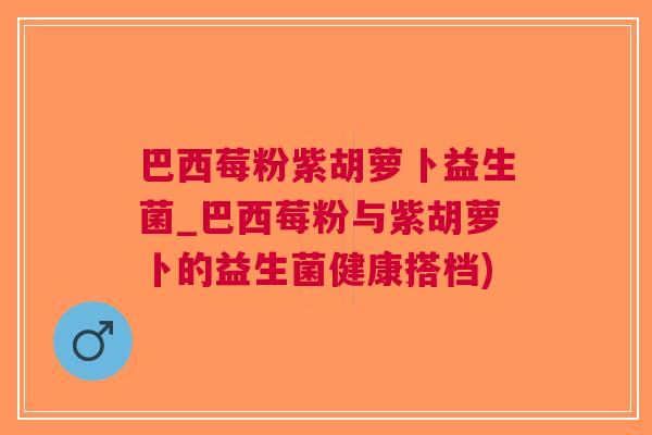 巴西莓粉紫胡萝卜益生菌_巴西莓粉与紫胡萝卜的益生菌健康搭档) 巴西莓粉紫胡萝卜益生菌_巴西莓粉与紫胡萝卜的益生菌健康搭档)