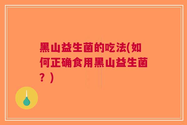 黑山益生菌的吃法(如何正确食用黑山益生菌?) 黑山益生菌的吃法(如何正确食用黑山益生菌?)