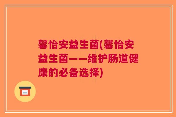 馨怡安益生菌(馨怡安益生菌——维护肠道健康的必备选择) 馨怡安益生菌(馨怡安益生菌——维护肠道健康的必备选择)