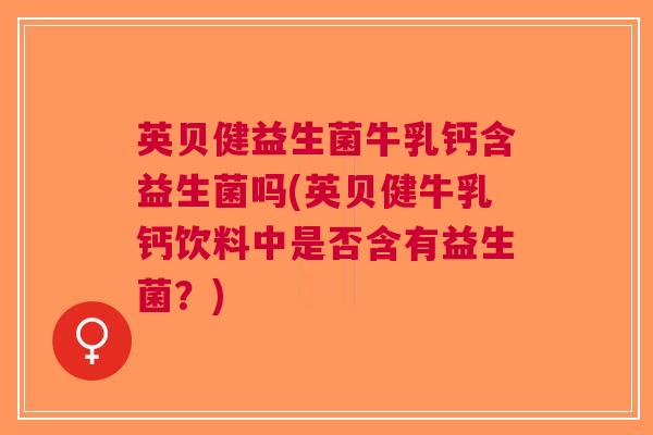 英贝健益生菌牛乳钙含益生菌吗(英贝健牛乳钙饮料中是否含有益生菌?)